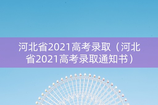 河北省2021高考录取（河北省2021高考录取通知书）
