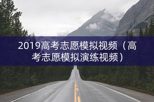 2019高考志愿模拟视频（高考志愿模拟演练视频）