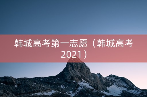 韩城高考第一志愿（韩城高考2021）