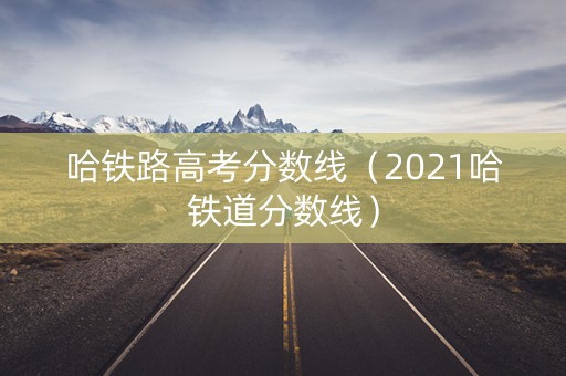 哈铁路高考分数线（2021哈铁道分数线）