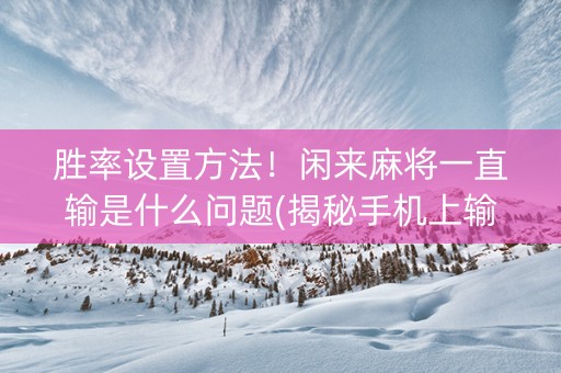 胜率设置方法！闲来麻将一直输是什么问题(揭秘手机上输赢规律)