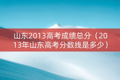 山东2013高考成绩总分（2013年山东高考分数线是多少）