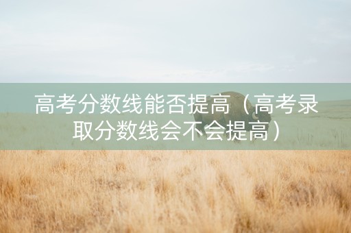 高考分数线能否提高（高考录取分数线会不会提高）
