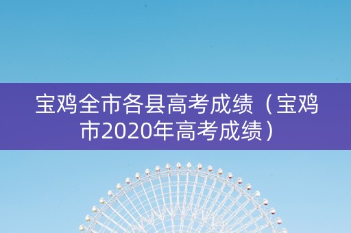 宝鸡全市各县高考成绩（宝鸡市2020年高考成绩）