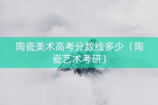 陶瓷美术高考分数线多少（陶瓷艺术考研）