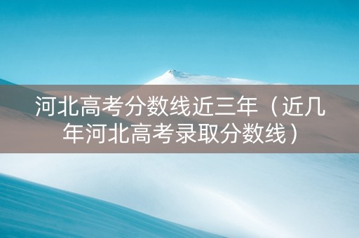 河北高考分数线近三年（近几年河北高考录取分数线）
