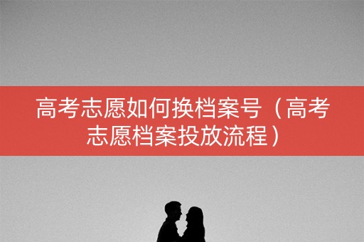 高考志愿如何换档案号（高考志愿档案投放流程）