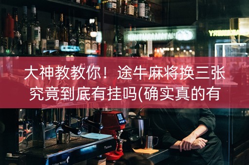 大神教教你！途牛麻将换三张究竟到底有挂吗(确实真的有挂)