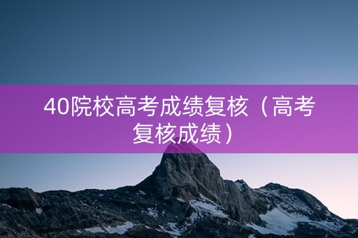 40院校高考成绩复核（高考 复核成绩）