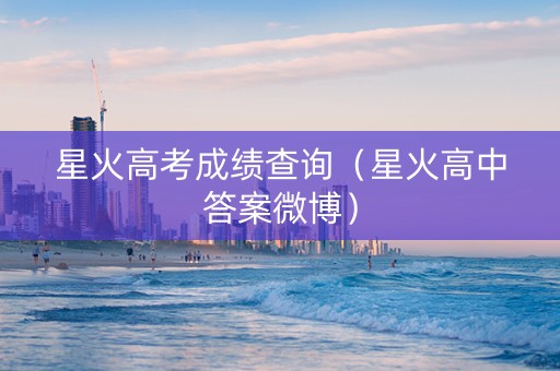 星火高考成绩查询（星火高中答案微博）
