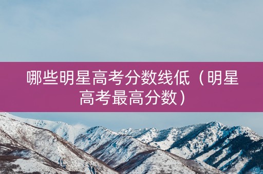 哪些明星高考分数线低（明星高考最高分数）