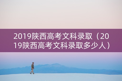 2019陕西高考文科录取（2019陕西高考文科录取多少人）