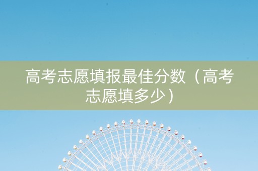 高考志愿填报最佳分数（高考志愿填多少）