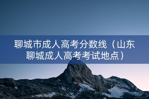 聊城市成人高考分数线（山东聊城成人高考考试地点）
