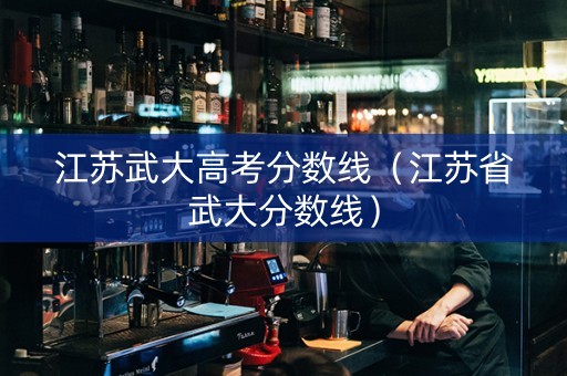 江苏武大高考分数线（江苏省武大分数线）