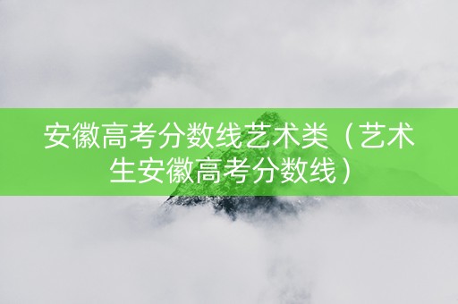 安徽高考分数线艺术类（艺术生安徽高考分数线）