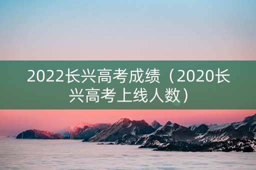 2022长兴高考成绩（2020长兴高考上线人数）