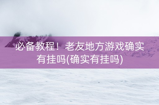 必备教程！老友地方游戏确实有挂吗(确实有挂吗)