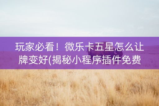 玩家必看！微乐卡五星怎么让牌变好(揭秘小程序插件免费)