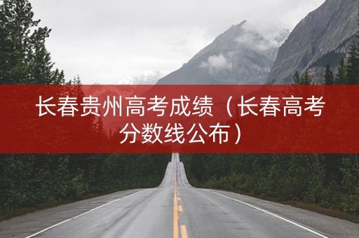 长春贵州高考成绩（长春高考分数线公布）