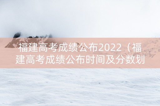 福建高考成绩公布2022（福建高考成绩公布时间及分数划线）