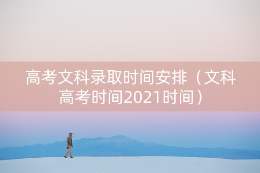高考文科录取时间安排（文科高考时间2021时间）