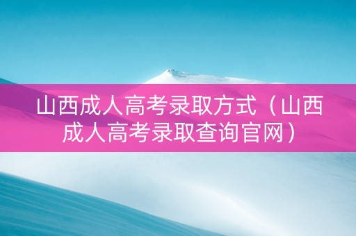 山西成人高考录取方式（山西成人高考录取查询官网）