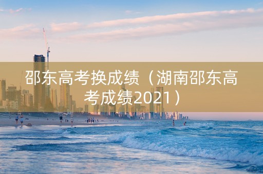 邵东高考换成绩（湖南邵东高考成绩2021）