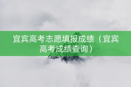 宜宾高考志愿填报成绩（宜宾高考成绩查询）