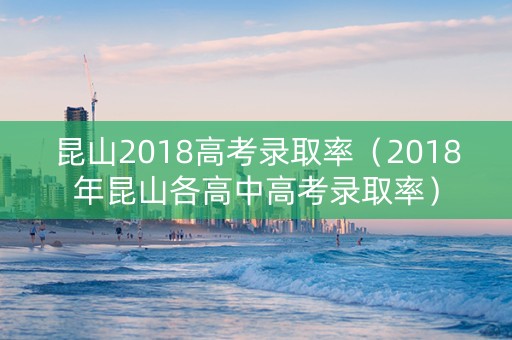 昆山2018高考录取率（2018年昆山各高中高考录取率）