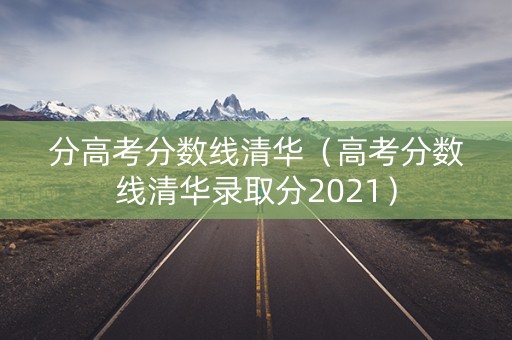 分高考分数线清华（高考分数线清华录取分2021）