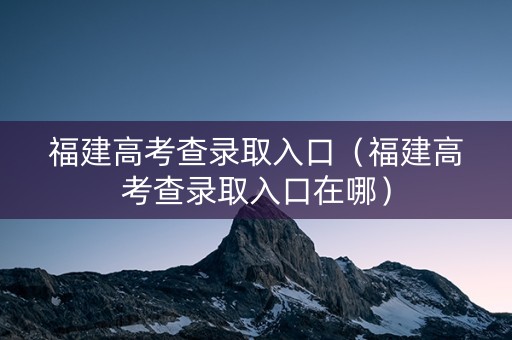 福建高考查录取入口（福建高考查录取入口在哪）