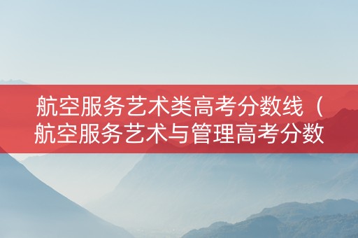 航空服务艺术类高考分数线（航空服务艺术与管理高考分数）