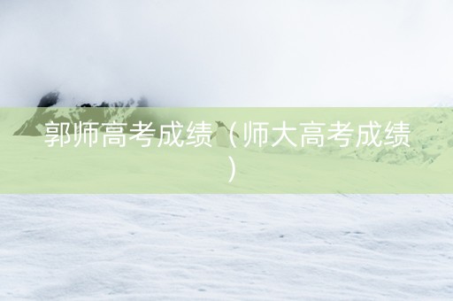 郭师高考成绩（师大高考成绩）