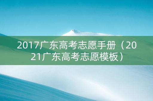 2017广东高考志愿手册（2021广东高考志愿模板）