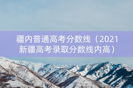疆内普通高考分数线（2021新疆高考录取分数线内高）