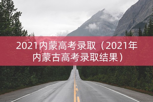 2021内蒙高考录取（2021年内蒙古高考录取结果）