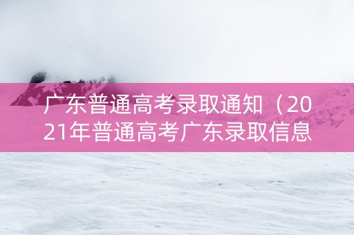 广东普通高考录取通知（2021年普通高考广东录取信息查询）