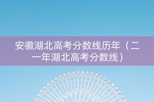 安徽湖北高考分数线历年（二一年湖北高考分数线）