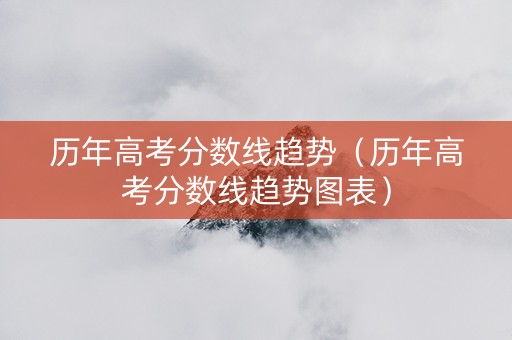 历年高考分数线趋势（历年高考分数线趋势图表）