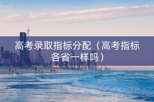 高考录取指标分配（高考指标各省一样吗）