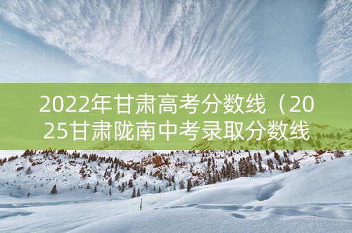 2022年甘肃高考分数线（2025甘肃陇南中考录取分数线）