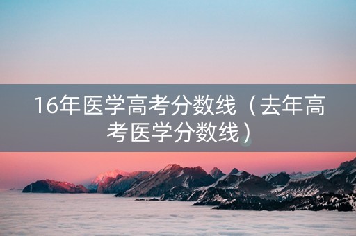 16年医学高考分数线（去年高考医学分数线）