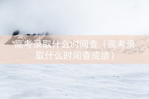 高考录取什么时间查（高考录取什么时间查成绩）