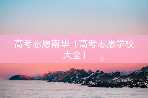 高考志愿南华（高考志愿学校大全）