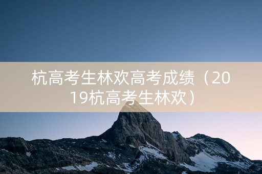 杭高考生林欢高考成绩（2019杭高考生林欢）
