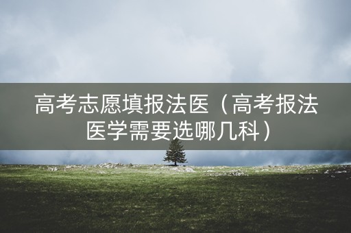 高考志愿填报法医（高考报法医学需要选哪几科）