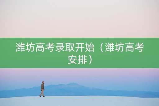 潍坊高考录取开始（潍坊高考安排）