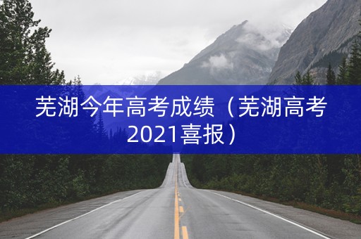 芜湖今年高考成绩（芜湖高考2021喜报）