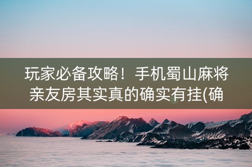 玩家必备攻略！手机蜀山麻将亲友房其实真的确实有挂(确实有挂)